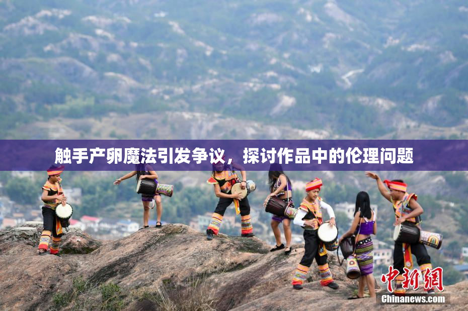 触手产卵魔法引发争议，探讨作品中的伦理问题