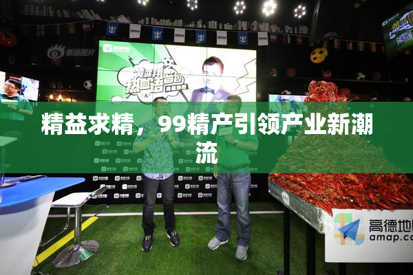 精益求精，99精产引领产业新潮流