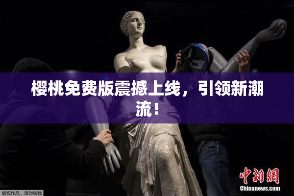 樱桃免费版震撼上线，引领新潮流！