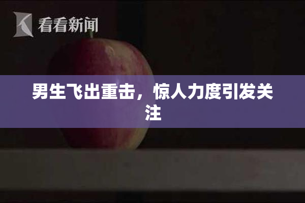 男生飞出重击，惊人力度引发关注