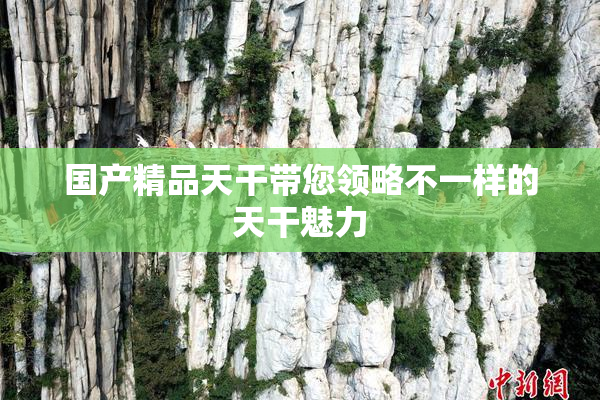 国产精品天干带您领略不一样的天干魅力