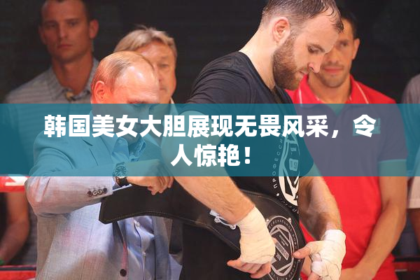 韩国美女大胆展现无畏风采，令人惊艳！