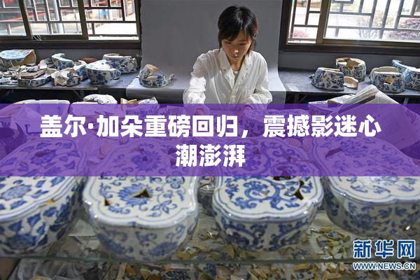 盖尔·加朵重磅回归，震撼影迷心潮澎湃