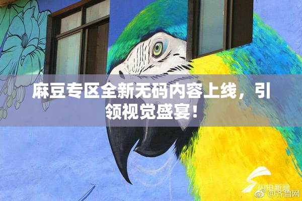 麻豆专区全新无码内容上线，引领视觉盛宴！