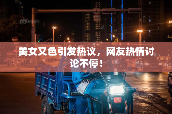 美女又色引发热议，网友热情讨论不停！