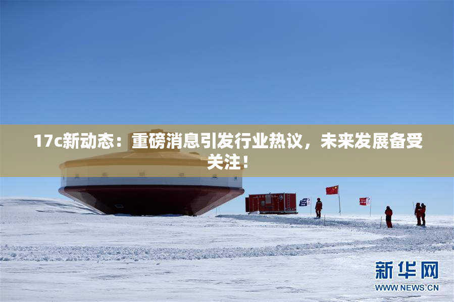 17c新动态：重磅消息引发行业热议，未来发展备受关注！