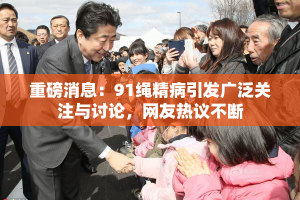重磅消息：91绳精病引发广泛关注与讨论，网友热议不断