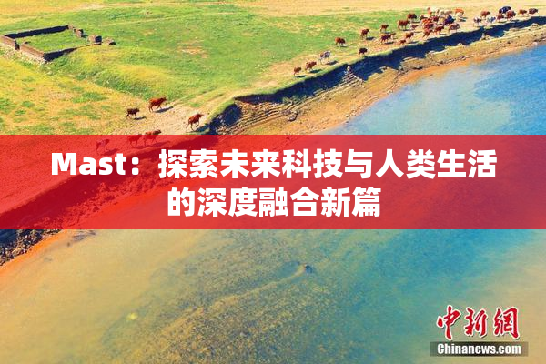 Mast：探索未来科技与人类生活的深度融合新篇