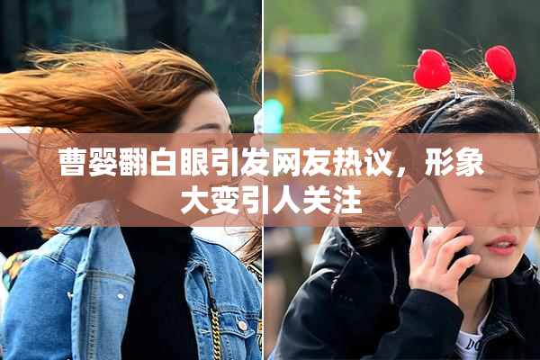 曹婴翻白眼引发网友热议，形象大变引人关注