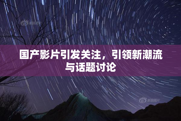 国产影片引发关注，引领新潮流与话题讨论