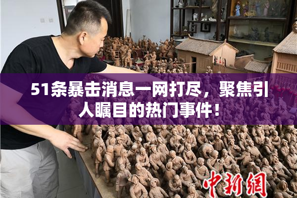 51条暴击消息一网打尽，聚焦引人瞩目的热门事件！