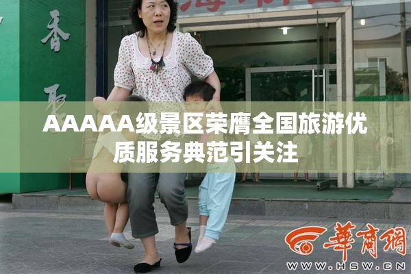 AAAAA级景区荣膺全国旅游优质服务典范引关注