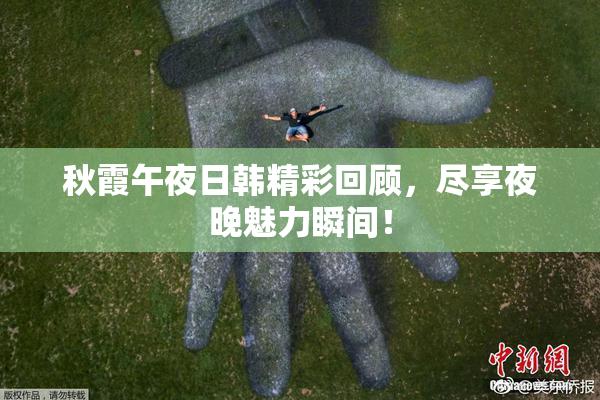 秋霞午夜日韩精彩回顾，尽享夜晚魅力瞬间！