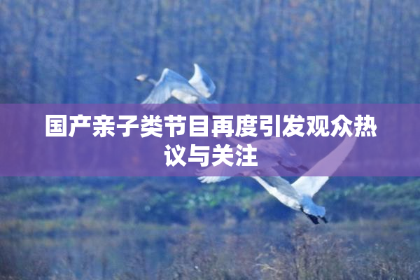 国产亲子类节目再度引发观众热议与关注