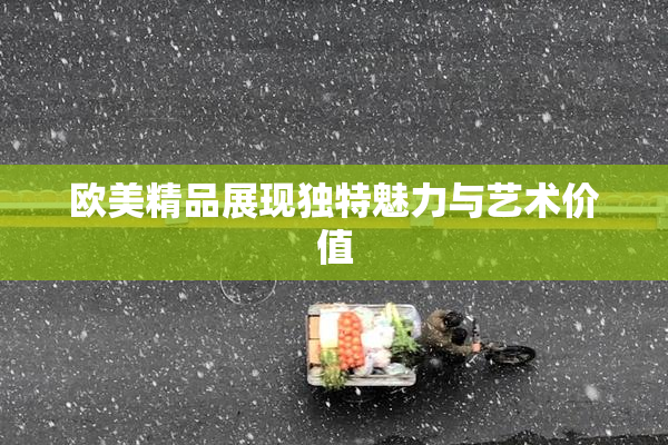 欧美精品展现独特魅力与艺术价值