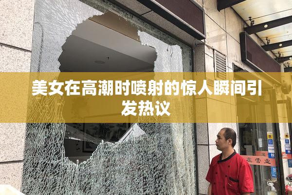 美女在高潮时喷射的惊人瞬间引发热议