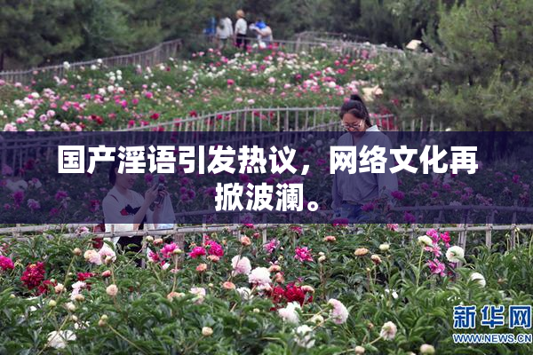 国产淫语引发热议，网络文化再掀波澜。