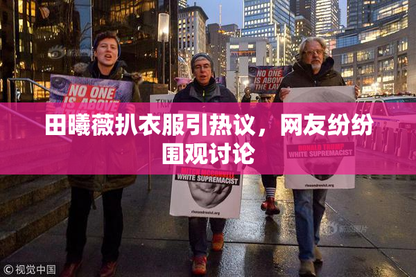 田曦薇扒衣服引热议，网友纷纷围观讨论