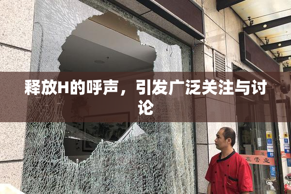 释放H的呼声，引发广泛关注与讨论