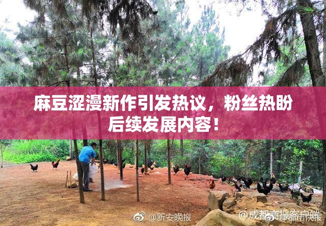 麻豆涩漫新作引发热议，粉丝热盼后续发展内容！