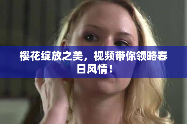 樱花绽放之美，视频带你领略春日风情！
