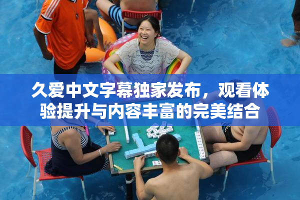 久爱中文字幕独家发布，观看体验提升与内容丰富的完美结合