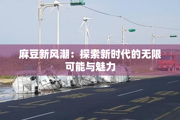 麻豆新风潮：探索新时代的无限可能与魅力