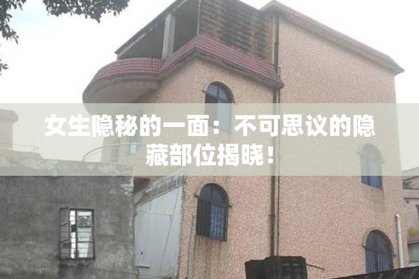 女生隐秘的一面：不可思议的隐藏部位揭晓！