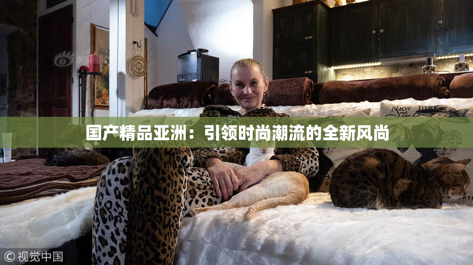 国产精品亚洲：引领时尚潮流的全新风尚