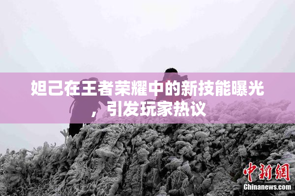 妲己在王者荣耀中的新技能曝光，引发玩家热议