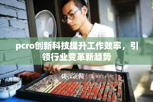 pcro创新科技提升工作效率，引领行业变革新趋势
