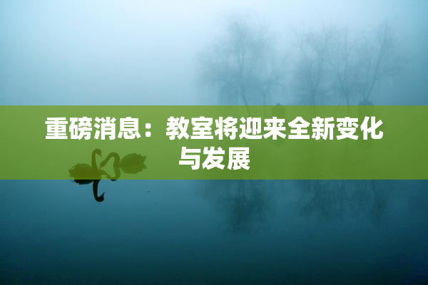 重磅消息：教室将迎来全新变化与发展