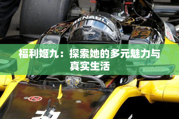 福利姬九：探索她的多元魅力与真实生活