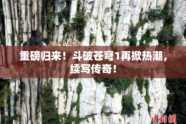 重磅归来！斗破苍穹1再掀热潮，续写传奇！