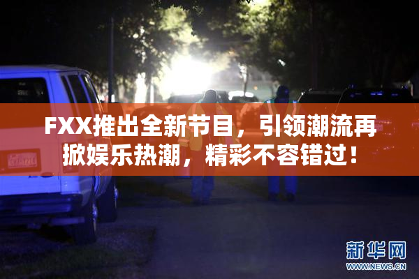 FXX推出全新节目，引领潮流再掀娱乐热潮，精彩不容错过！