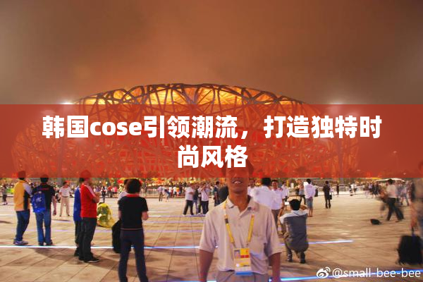 韩国cose引领潮流，打造独特时尚风格