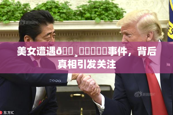 美女遭遇🌸‌❌‌❌‌事件，背后真相引发关注