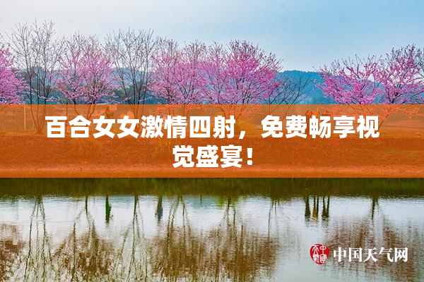百合女女激情四射，免费畅享视觉盛宴！