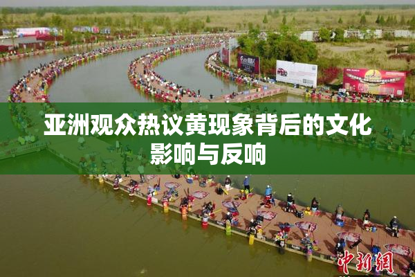 亚洲观众热议黄现象背后的文化影响与反响