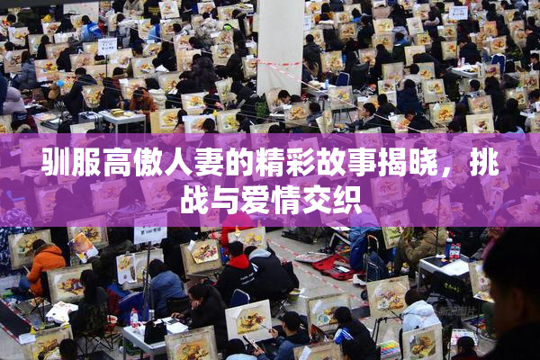 驯服高傲人妻的精彩故事揭晓，挑战与爱情交织