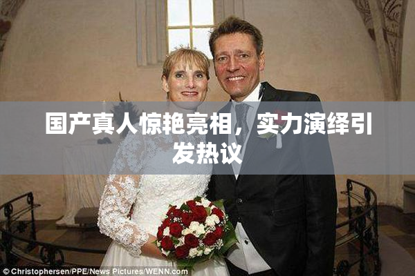 国产真人惊艳亮相，实力演绎引发热议