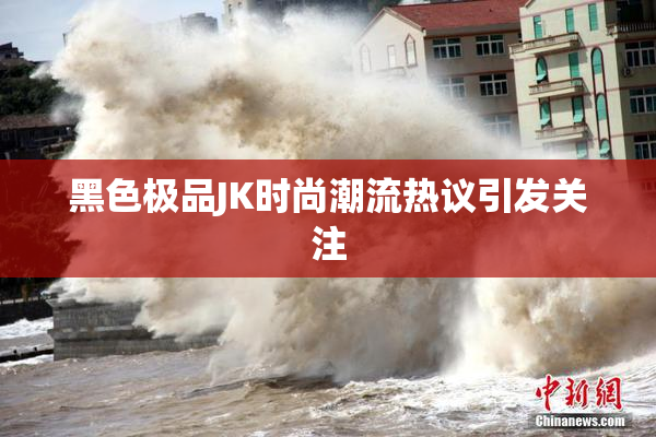 黑色极品JK时尚潮流热议引发关注