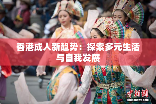 香港成人新趋势：探索多元生活与自我发展
