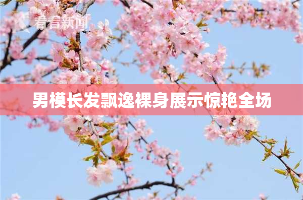 男模长发飘逸裸身展示惊艳全场