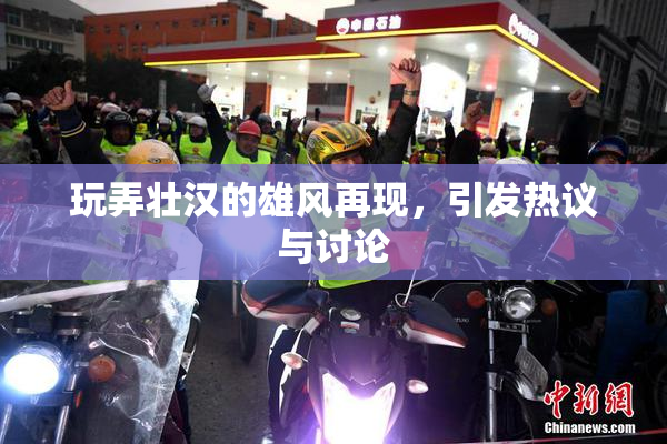 玩弄壮汉的雄风再现，引发热议与讨论