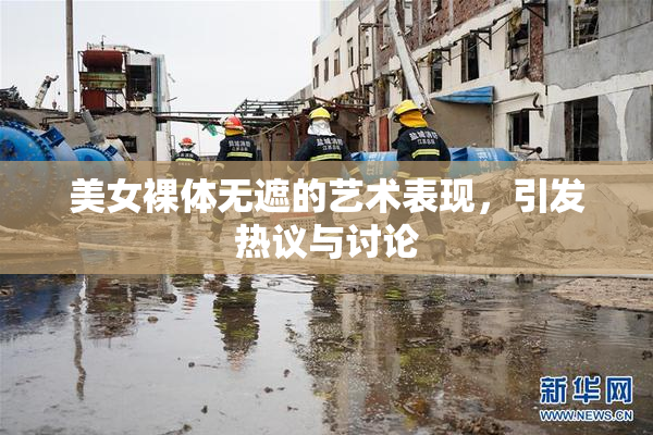 美女裸体无遮的艺术表现，引发热议与讨论