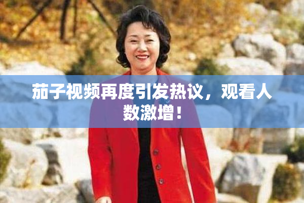 茄子视频再度引发热议，观看人数激增！