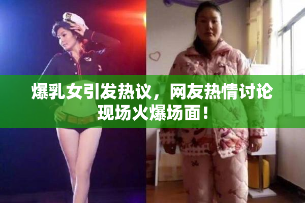爆乳女引发热议，网友热情讨论现场火爆场面！
