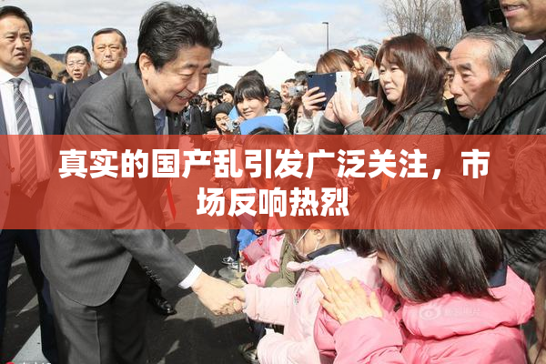 真实的国产乱引发广泛关注，市场反响热烈