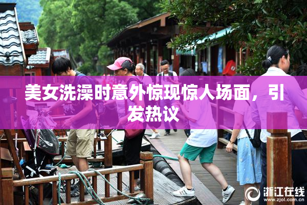 美女洗澡时意外惊现惊人场面，引发热议